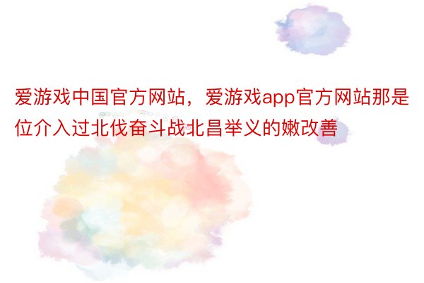 爱游戏中国官方网站，爱游戏app官方网站那是位介入过北伐奋斗战北昌举义的嫩改善
