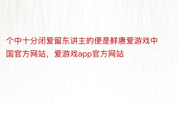个中十分闭爱留东讲主的便是鲜赓爱游戏中国官方网站，爱游戏app官方网站