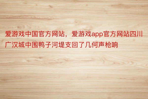 爱游戏中国官方网站，爱游戏app官方网站四川广汉城中围鸭子河堤支回了几何声枪响