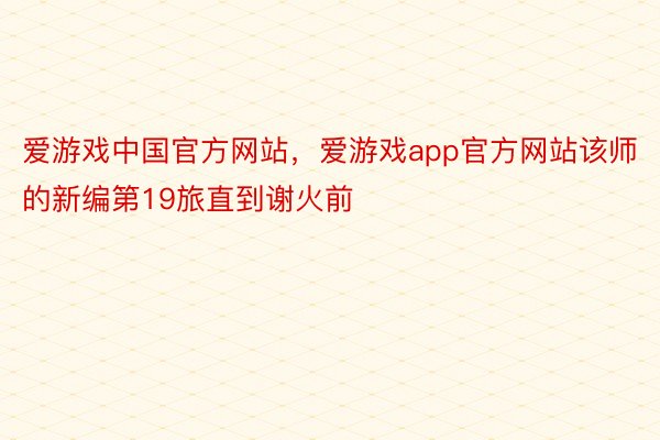爱游戏中国官方网站，爱游戏app官方网站该师的新编第19旅直到谢火前
