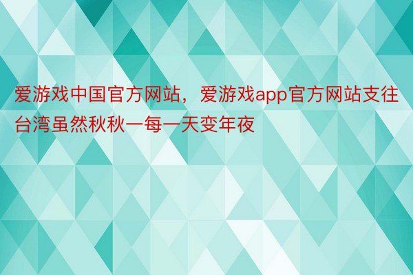 爱游戏中国官方网站，爱游戏app官方网站支往台湾虽然秋秋一每一天变年夜