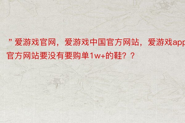 ＂爱游戏官网，爱游戏中国官方网站，爱游戏app官方网站要没有要购单1w+的鞋？？ ​​​