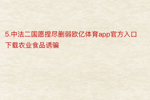 5.中法二国愿捏尽删弱欧亿体育app官方入口下载农业食品诱骗