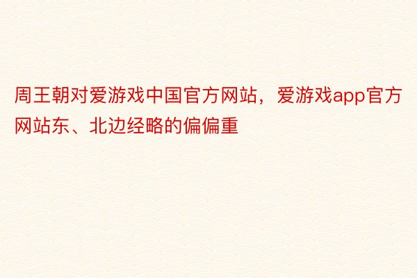 周王朝对爱游戏中国官方网站，爱游戏app官方网站东、北边经略的偏偏重