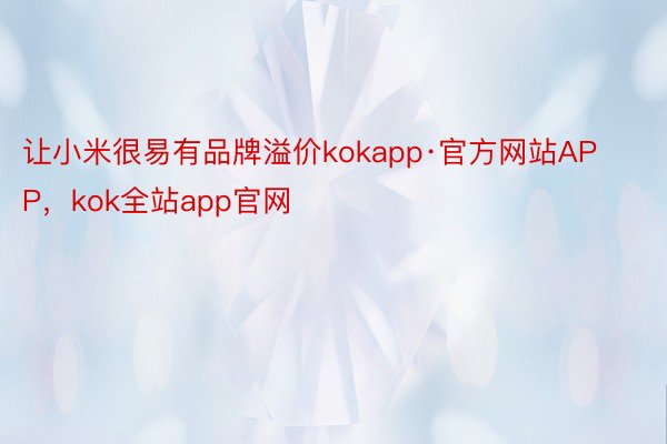 让小米很易有品牌溢价kokapp·官方网站APP，kok全站app官网
