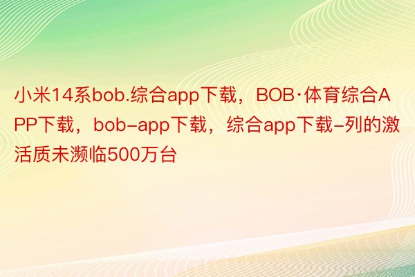 小米14系bob.综合app下载，BOB·体育综合APP下载，bob-app下载，综合app下载-列的激活质未濒临500万台