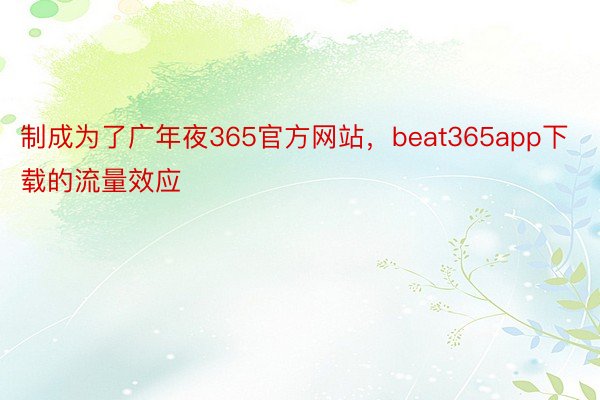 制成为了广年夜365官方网站，beat365app下载的流量效应