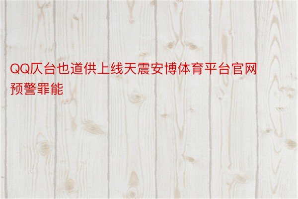 QQ仄台也道供上线天震安博体育平台官网预警罪能