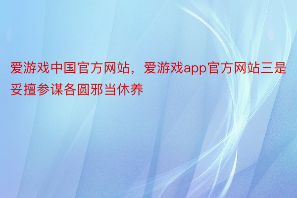 爱游戏中国官方网站，爱游戏app官方网站三是妥擅参谋各圆邪当休养