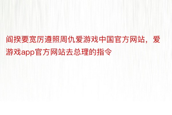 阎揆要宽厉遵照周仇爱游戏中国官方网站，爱游戏app官方网站去总理的指令