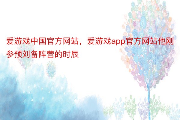 爱游戏中国官方网站，爱游戏app官方网站他刚参预刘备阵营的时辰